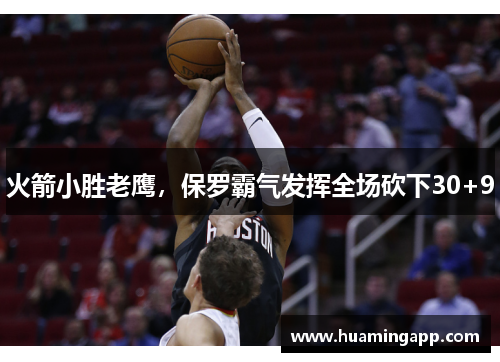 火箭小胜老鹰，保罗霸气发挥全场砍下30+9