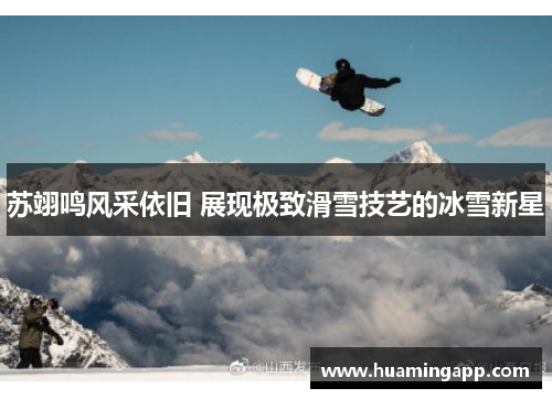 苏翊鸣风采依旧 展现极致滑雪技艺的冰雪新星