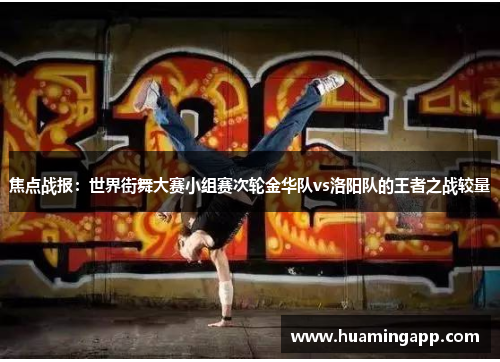 焦点战报：世界街舞大赛小组赛次轮金华队vs洛阳队的王者之战较量