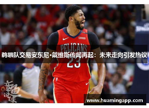 鹈鹕队交易安东尼·戴维斯传闻再起：未来走向引发热议