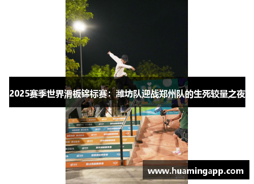 2025赛季世界滑板锦标赛：潍坊队迎战郑州队的生死较量之夜