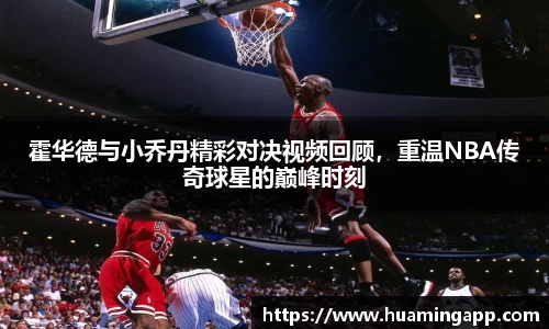 霍华德与小乔丹精彩对决视频回顾，重温NBA传奇球星的巅峰时刻