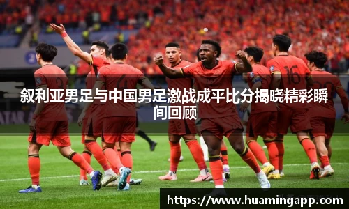 叙利亚男足与中国男足激战成平比分揭晓精彩瞬间回顾