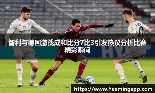 智利与德国激战成和比分7比3引发热议分析比赛精彩瞬间